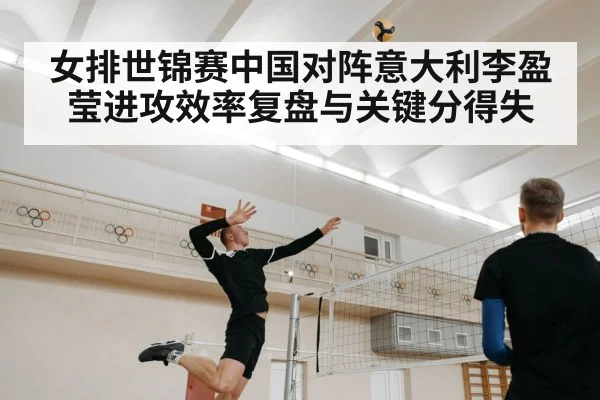 女排世锦赛中国对阵意大利李盈莹进攻效率复盘与关键分得失