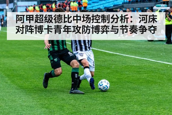 阿甲超级德比中场控制分析：河床对阵博卡青年攻防博弈与节奏争夺