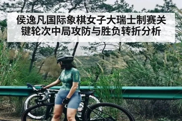 侯逸凡国际象棋女子大瑞士制赛关键轮次中局攻防与胜负转折分析