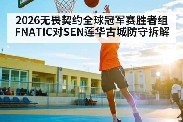 2026无畏契约全球冠军赛胜者组FNATIC对SEN莲华古城防守拆解
