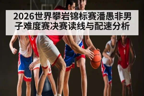2026世界攀岩锦标赛潘愚非男子难度赛决赛读线与配速分析