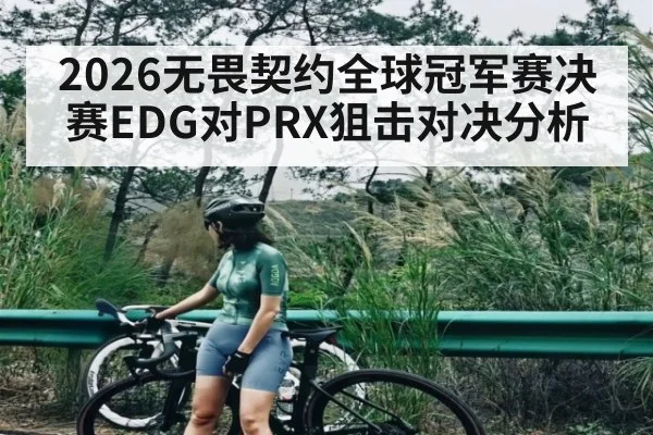 2026无畏契约全球冠军赛决赛EDG对PRX狙击对决分析