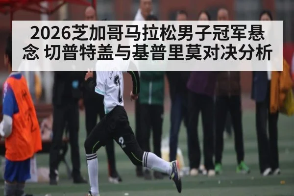 2026芝加哥马拉松男子冠军悬念 切普特盖与基普里莫对决分析