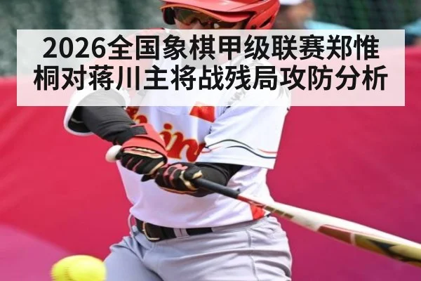 2026全国象棋甲级联赛郑惟桐对蒋川主将战残局攻防分析